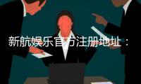 新航娱乐官方注册地址：轻松获取官网入口与注册优惠指南