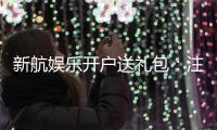 新航娱乐开户送礼包：注册即享豪华礼包首存加送彩金福利
