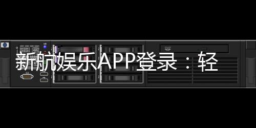 新航娱乐APP登录:轻松畅玩棋牌电游的必备指南