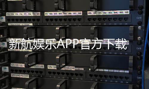 新航娱乐APP官方下载通道:安全便捷的一站式娱乐平台