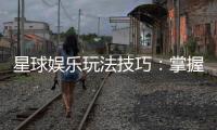 星球娱乐玩法技巧：掌握这些秘诀轻松提升胜率