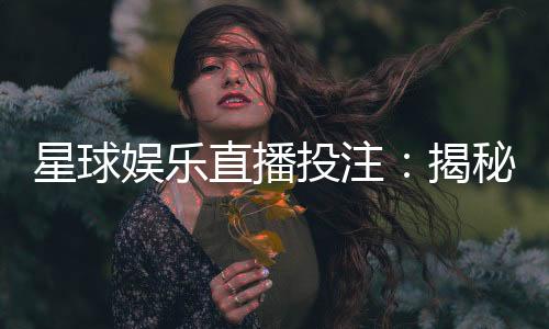 星球娱乐直播投注:揭秘高胜率玩家的实战技巧与策略
