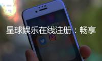 星球娱乐在线注册：畅享顶级棋牌电游的尊贵体验