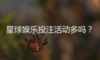 星球娱乐投注活动多吗？揭秘平台热门优惠与特色玩法