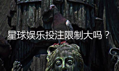 星球娱乐投注限制大吗?深度解析平台规则与玩家策略