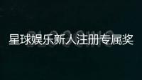 星球娱乐新人注册专属奖励：首存礼包与高额返利等你拿