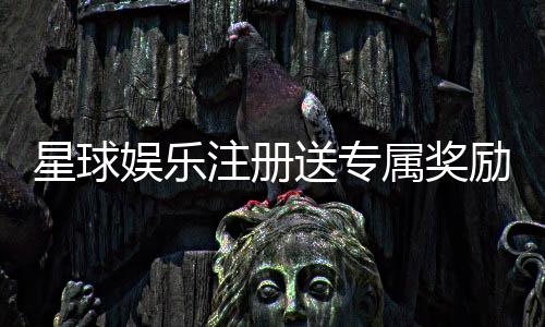 星球娱乐注册送专属奖励:新会员首存礼包与高额返利等你拿