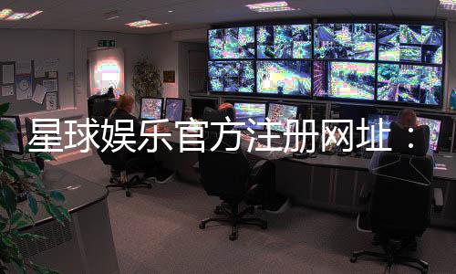 星球娱乐官方注册网址:轻松获取官网入口与新手礼包