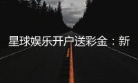 星球娱乐开户送彩金：新会员专享豪礼与高额彩金攻略