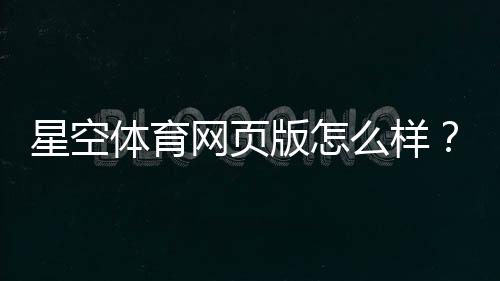 星空体育网页版怎么样？界面体验、安全性与注册充值全方位评测