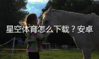 星空体育怎么下载？安卓苹果最新版下载安装详细步骤与常见问题解答