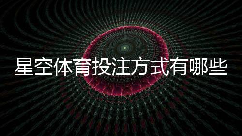 星空体育投注方式有哪些?平台玩法详解与新手投注攻略