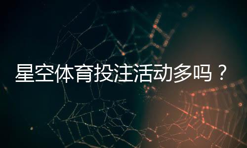 星空体育投注活动多吗?最新优惠、活动类型与参与攻略