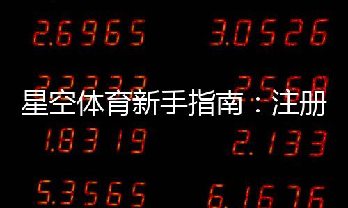 星空体育新手指南：注册、充值、投注与提款的全流程与实用技巧
