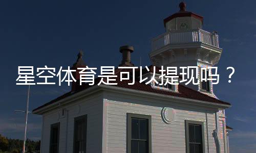 星空体育是可以提现吗?真相调查与用户评价、安全性全面解析