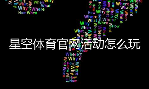 星空体育官网活动怎么玩?最新优惠、参与攻略与注意事项全面解析