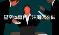 星空体育官方注册怎么做？新手快速完成注册与安全验证全教程