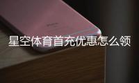 星空体育首充优惠怎么领取？新手快速领取攻略与注意事项