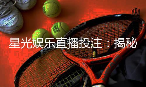 星光娱乐直播投注:揭秘高胜率玩家的实战技巧与策略