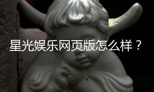 星光娱乐网页版怎么样?资深玩家亲测体验与全面解析