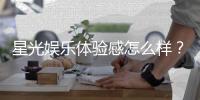 星光娱乐体验感怎么样？资深玩家分享真实评测与心得