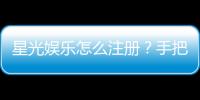 星光娱乐怎么注册？手把手教你快速完成账号开通