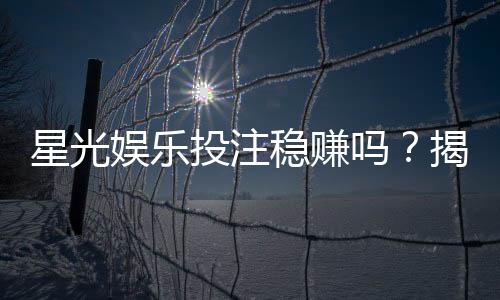 星光娱乐投注稳赚吗?揭秘高胜率玩家的实战策略与风险控制