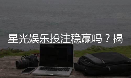 星光娱乐投注稳赢吗?揭秘稳赢策略与风险控制技巧