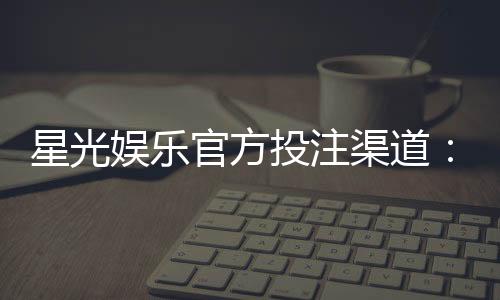 星光娱乐官方投注渠道:揭秘安全可靠的星光游戏入金方式