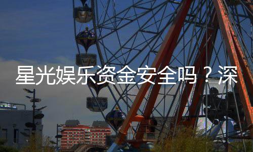 星光娱乐资金安全吗?深度解析平台资金保障机制与玩家实测反馈