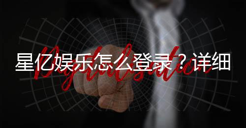 星亿娱乐怎么登录?详细步骤与常见问题解答