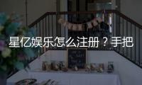 星亿娱乐怎么注册？手把手教你快速完成账号申请