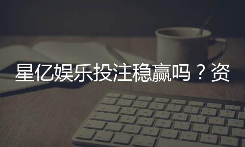 星亿娱乐投注稳赢吗？资深玩家揭秘稳赢技巧与风险把控