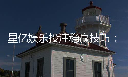 星亿娱乐投注稳赢技巧:揭秘高手实战中的三大必胜法则