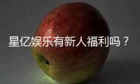 星亿娱乐有新人福利吗？独家揭秘新会员专属优惠活动