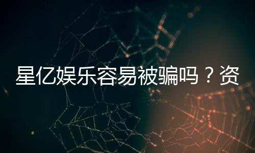 星亿娱乐容易被骗吗？资深玩家揭秘防骗技巧与平台真相