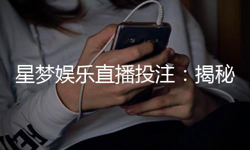星梦娱乐直播投注:揭秘高胜率玩家的独家投注技巧