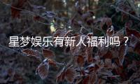 星梦娱乐有新人福利吗？独家揭秘首存优惠与新手礼包
