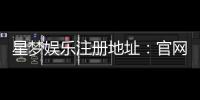 星梦娱乐注册地址：官网最新注册链接与安全登录指南