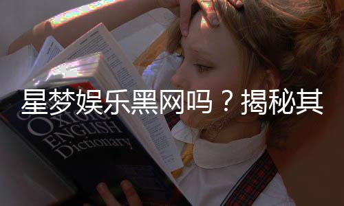 星梦娱乐黑网吗?揭秘其真实运营内幕与玩家避坑指南