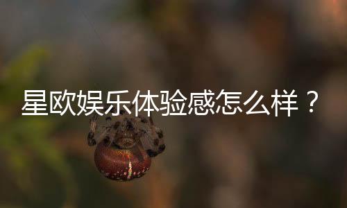 星欧娱乐体验感怎么样?资深玩家分享真实评测与心得