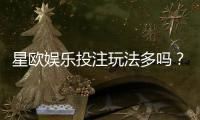 星欧娱乐投注玩法多吗？深度解析其丰富游戏选择与特色玩法