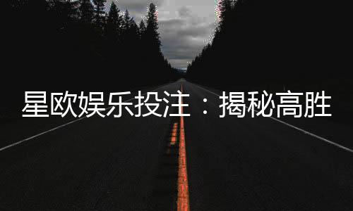 星欧娱乐投注:揭秘高胜率玩家的投注技巧与实战心得