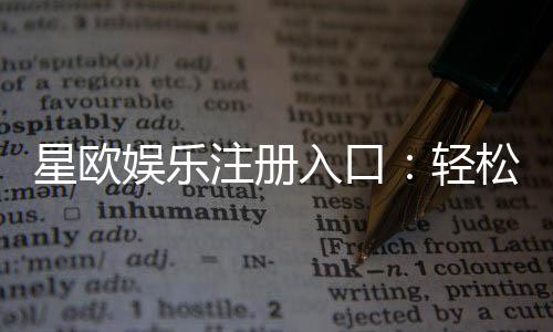 星欧娱乐注册入口:轻松开启您的顶级娱乐体验之旅