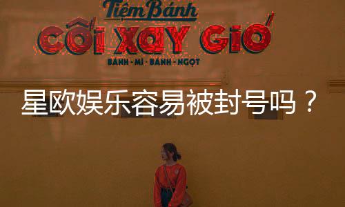 星欧娱乐容易被封号吗?揭秘平台风控规则与防封技巧