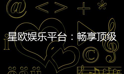星欧娱乐平台:畅享顶级电子游艺的致胜秘诀