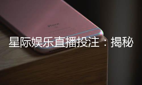 星际娱乐直播投注:揭秘宇宙级博彩盛宴的实战技巧