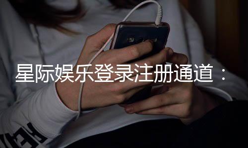 星际娱乐登录注册通道:快速掌握官网入口与新手礼包领取攻略
