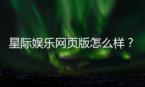 星际娱乐网页版怎么样?资深玩家亲测体验与实战攻略