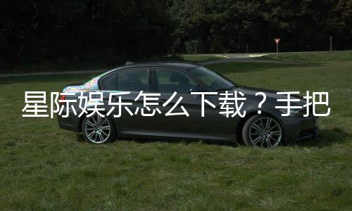 星际娱乐怎么下载?手把手教你快速安装畅玩攻略